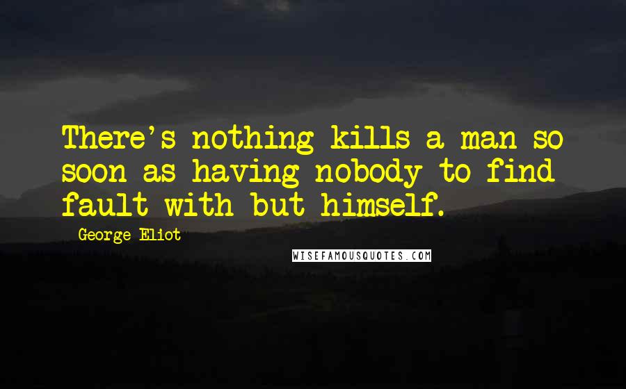 George Eliot Quotes: There's nothing kills a man so soon as having nobody to find fault with but himself.