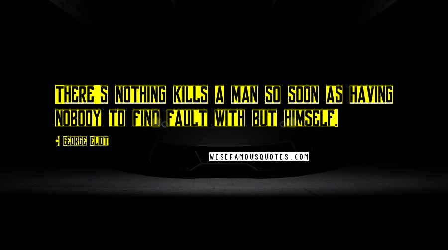 George Eliot Quotes: There's nothing kills a man so soon as having nobody to find fault with but himself.