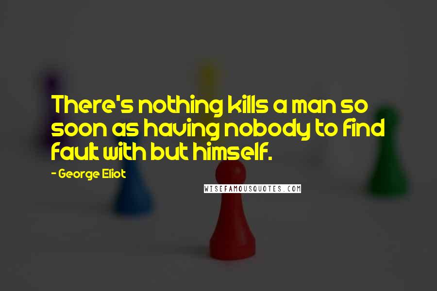 George Eliot Quotes: There's nothing kills a man so soon as having nobody to find fault with but himself.