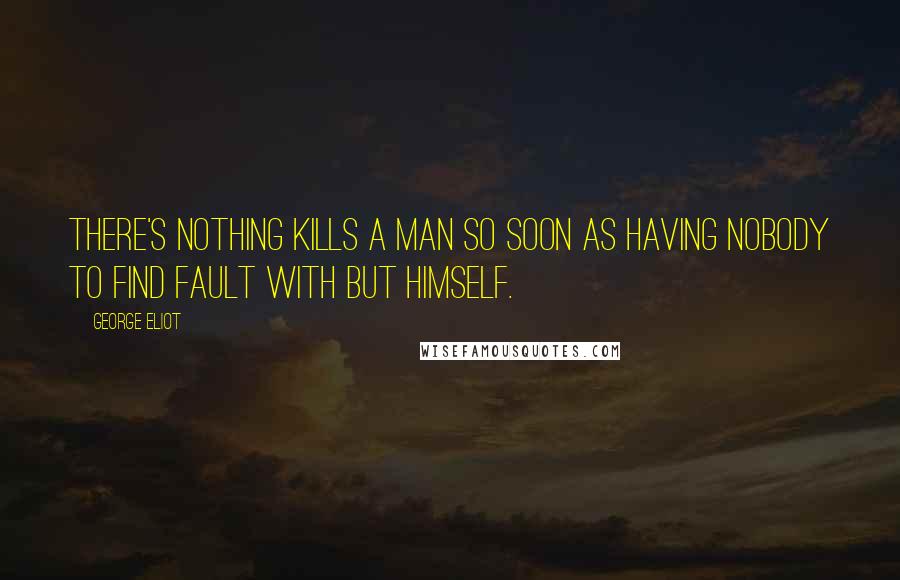 George Eliot Quotes: There's nothing kills a man so soon as having nobody to find fault with but himself.