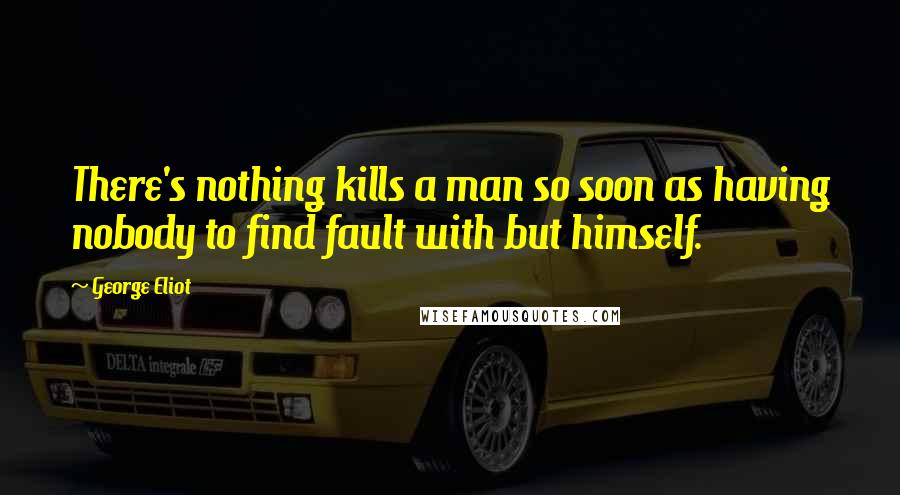 George Eliot Quotes: There's nothing kills a man so soon as having nobody to find fault with but himself.