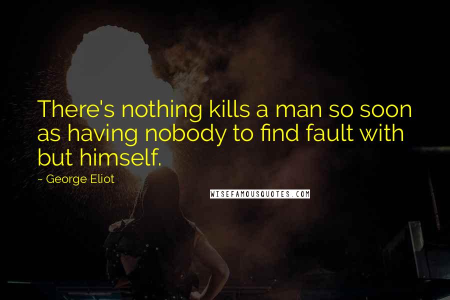 George Eliot Quotes: There's nothing kills a man so soon as having nobody to find fault with but himself.