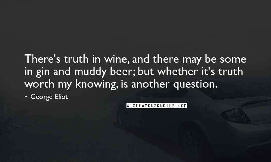 George Eliot Quotes: There's truth in wine, and there may be some in gin and muddy beer; but whether it's truth worth my knowing, is another question.