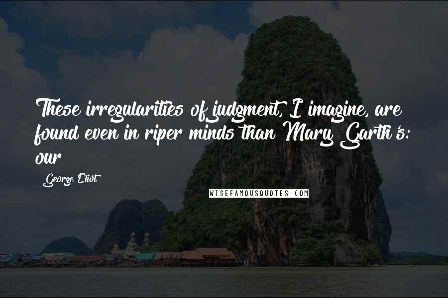 George Eliot Quotes: These irregularities of judgment, I imagine, are found even in riper minds than Mary Garth's: our