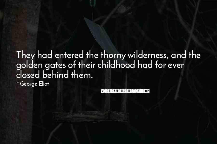 George Eliot Quotes: They had entered the thorny wilderness, and the golden gates of their childhood had for ever closed behind them.