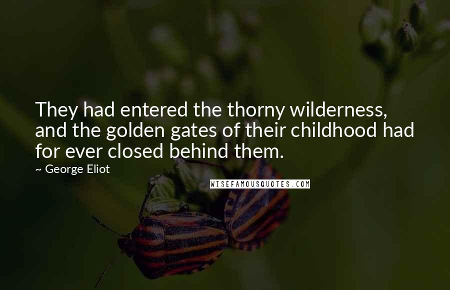 George Eliot Quotes: They had entered the thorny wilderness, and the golden gates of their childhood had for ever closed behind them.