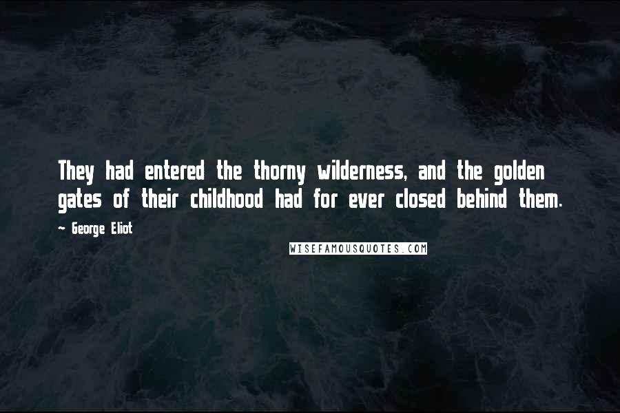 George Eliot Quotes: They had entered the thorny wilderness, and the golden gates of their childhood had for ever closed behind them.