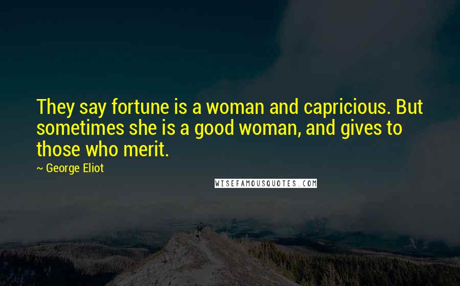 George Eliot Quotes: They say fortune is a woman and capricious. But sometimes she is a good woman, and gives to those who merit.