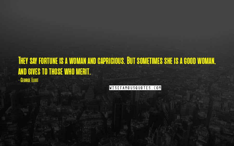 George Eliot Quotes: They say fortune is a woman and capricious. But sometimes she is a good woman, and gives to those who merit.