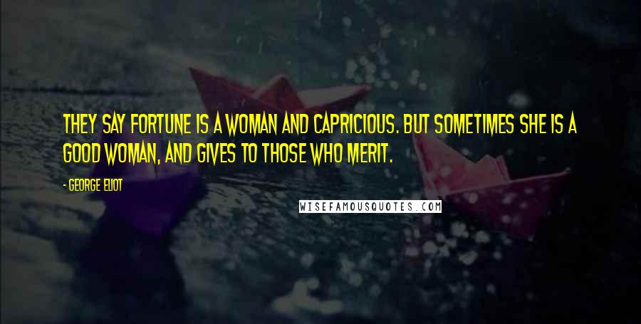 George Eliot Quotes: They say fortune is a woman and capricious. But sometimes she is a good woman, and gives to those who merit.