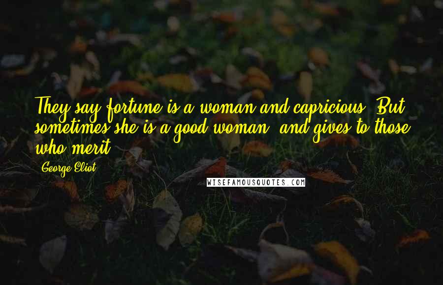 George Eliot Quotes: They say fortune is a woman and capricious. But sometimes she is a good woman, and gives to those who merit.