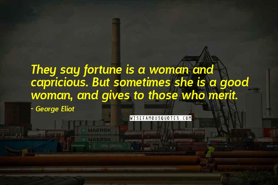 George Eliot Quotes: They say fortune is a woman and capricious. But sometimes she is a good woman, and gives to those who merit.