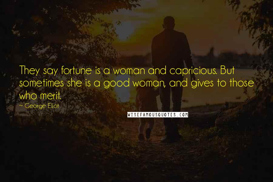 George Eliot Quotes: They say fortune is a woman and capricious. But sometimes she is a good woman, and gives to those who merit.