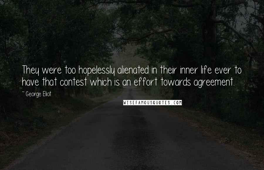 George Eliot Quotes: They were too hopelessly alienated in their inner life ever to have that contest which is an effort towards agreement.