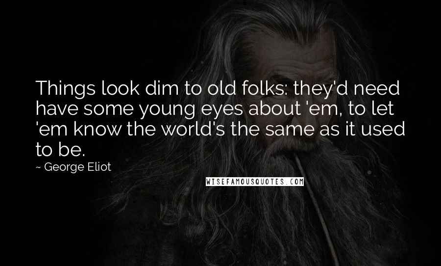 George Eliot Quotes: Things look dim to old folks: they'd need have some young eyes about 'em, to let 'em know the world's the same as it used to be.