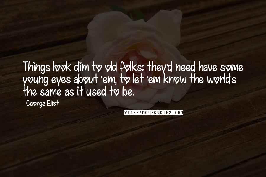 George Eliot Quotes: Things look dim to old folks: they'd need have some young eyes about 'em, to let 'em know the world's the same as it used to be.