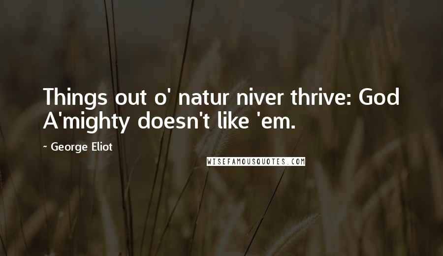 George Eliot Quotes: Things out o' natur niver thrive: God A'mighty doesn't like 'em.
