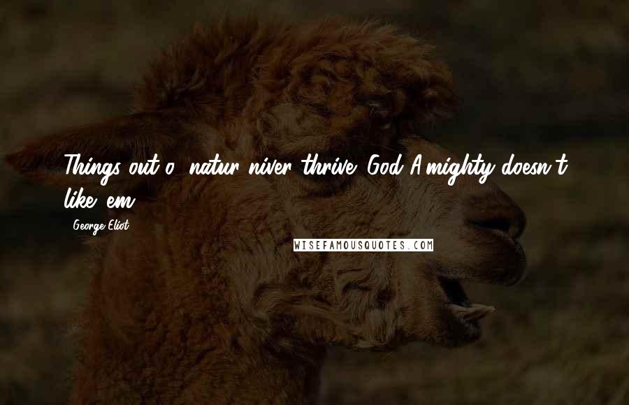 George Eliot Quotes: Things out o' natur niver thrive: God A'mighty doesn't like 'em.