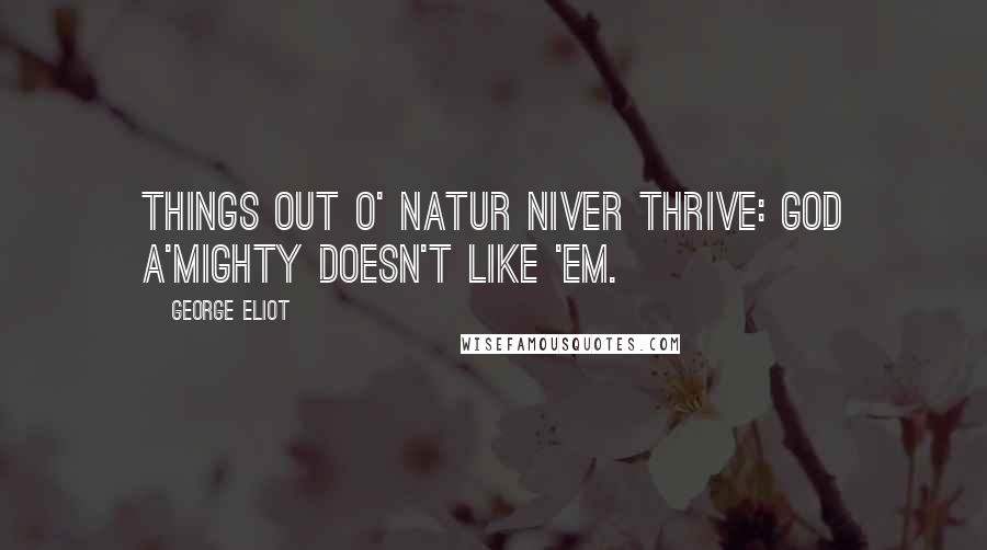 George Eliot Quotes: Things out o' natur niver thrive: God A'mighty doesn't like 'em.