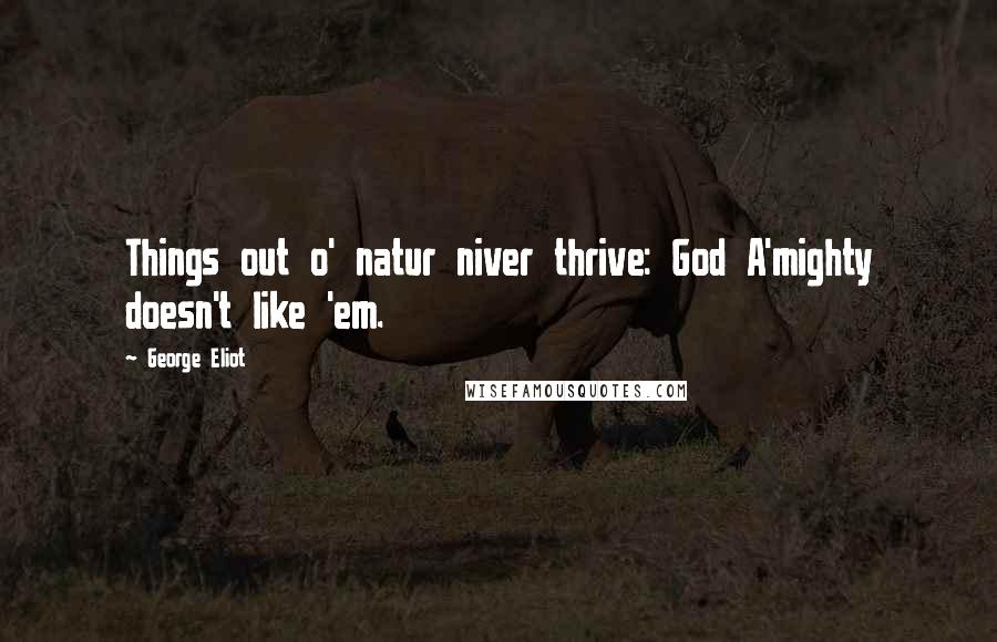 George Eliot Quotes: Things out o' natur niver thrive: God A'mighty doesn't like 'em.