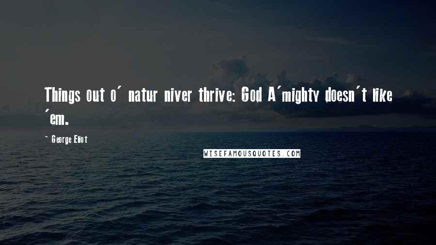 George Eliot Quotes: Things out o' natur niver thrive: God A'mighty doesn't like 'em.