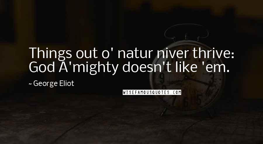 George Eliot Quotes: Things out o' natur niver thrive: God A'mighty doesn't like 'em.