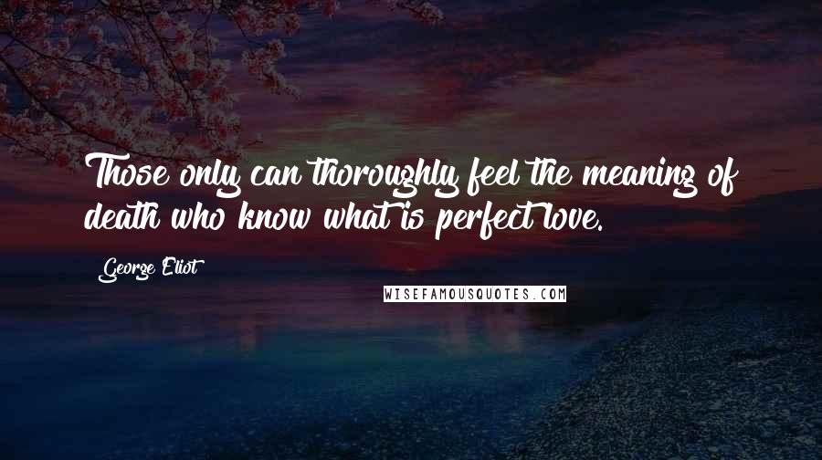 George Eliot Quotes: Those only can thoroughly feel the meaning of death who know what is perfect love.