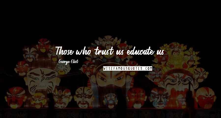 George Eliot Quotes: Those who trust us educate us.