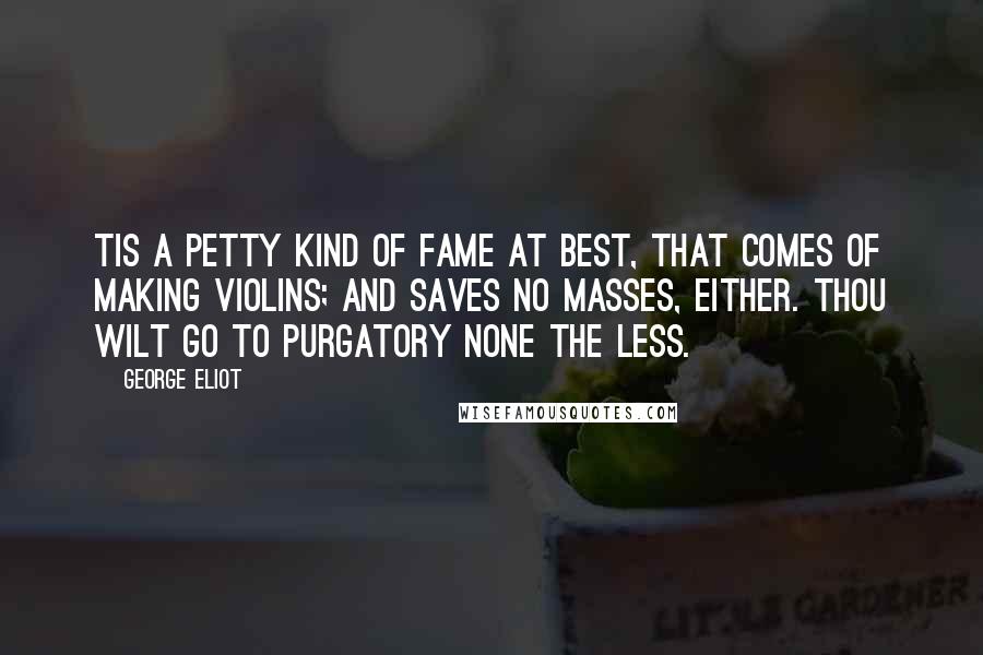 George Eliot Quotes: Tis a petty kind of fame At best, that comes of making violins; And saves no masses, either. Thou wilt go To purgatory none the less.