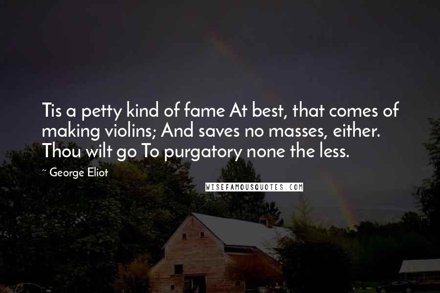 George Eliot Quotes: Tis a petty kind of fame At best, that comes of making violins; And saves no masses, either. Thou wilt go To purgatory none the less.