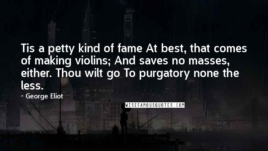 George Eliot Quotes: Tis a petty kind of fame At best, that comes of making violins; And saves no masses, either. Thou wilt go To purgatory none the less.
