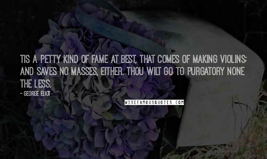 George Eliot Quotes: Tis a petty kind of fame At best, that comes of making violins; And saves no masses, either. Thou wilt go To purgatory none the less.
