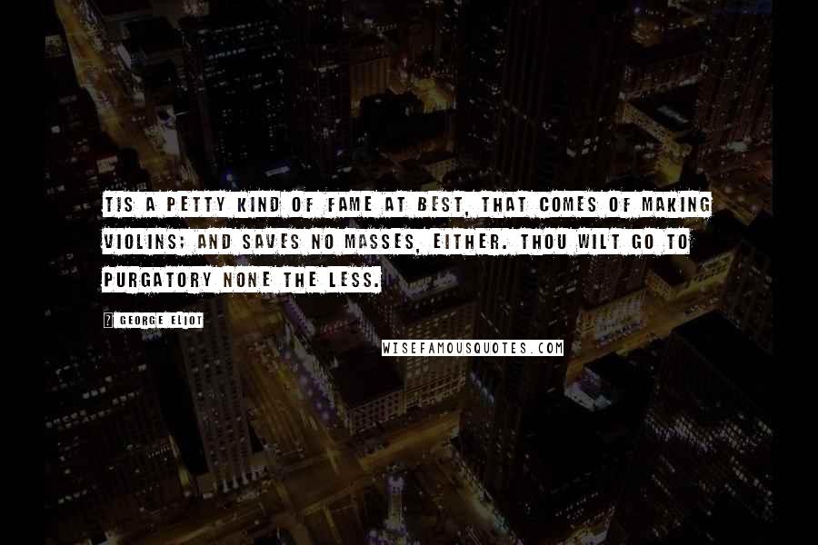 George Eliot Quotes: Tis a petty kind of fame At best, that comes of making violins; And saves no masses, either. Thou wilt go To purgatory none the less.