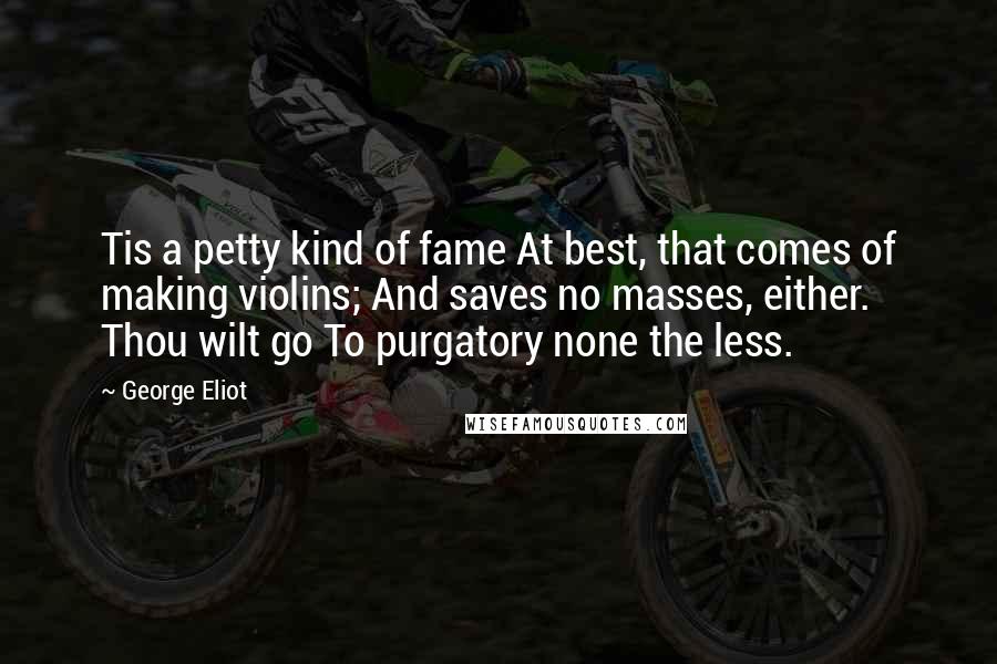 George Eliot Quotes: Tis a petty kind of fame At best, that comes of making violins; And saves no masses, either. Thou wilt go To purgatory none the less.