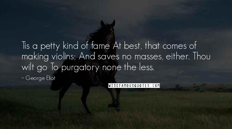 George Eliot Quotes: Tis a petty kind of fame At best, that comes of making violins; And saves no masses, either. Thou wilt go To purgatory none the less.