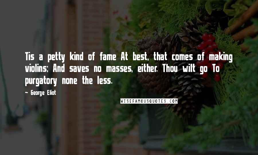 George Eliot Quotes: Tis a petty kind of fame At best, that comes of making violins; And saves no masses, either. Thou wilt go To purgatory none the less.