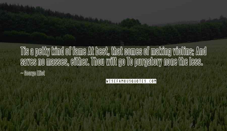 George Eliot Quotes: Tis a petty kind of fame At best, that comes of making violins; And saves no masses, either. Thou wilt go To purgatory none the less.