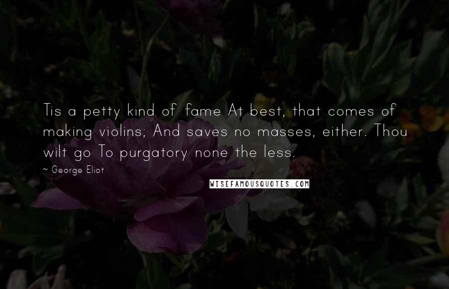George Eliot Quotes: Tis a petty kind of fame At best, that comes of making violins; And saves no masses, either. Thou wilt go To purgatory none the less.