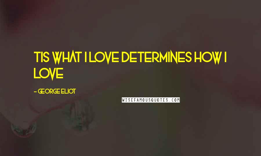 George Eliot Quotes: Tis what i love determines how i love