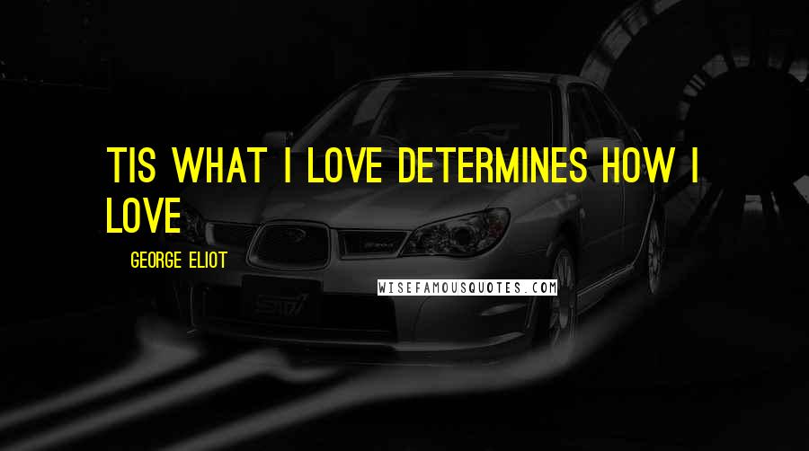 George Eliot Quotes: Tis what i love determines how i love