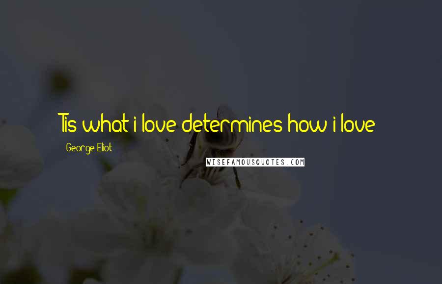 George Eliot Quotes: Tis what i love determines how i love