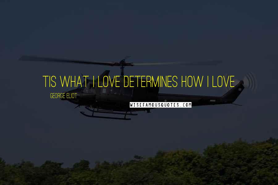 George Eliot Quotes: Tis what i love determines how i love