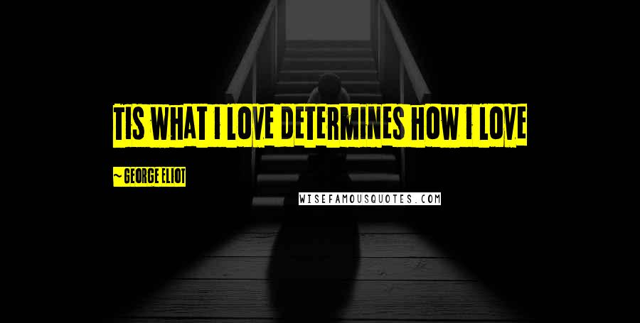 George Eliot Quotes: Tis what i love determines how i love