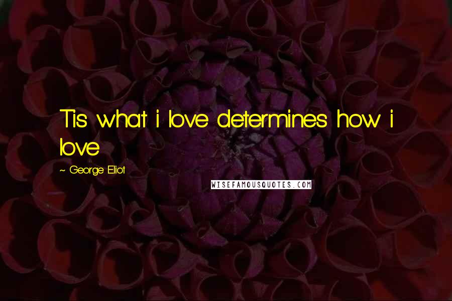 George Eliot Quotes: Tis what i love determines how i love