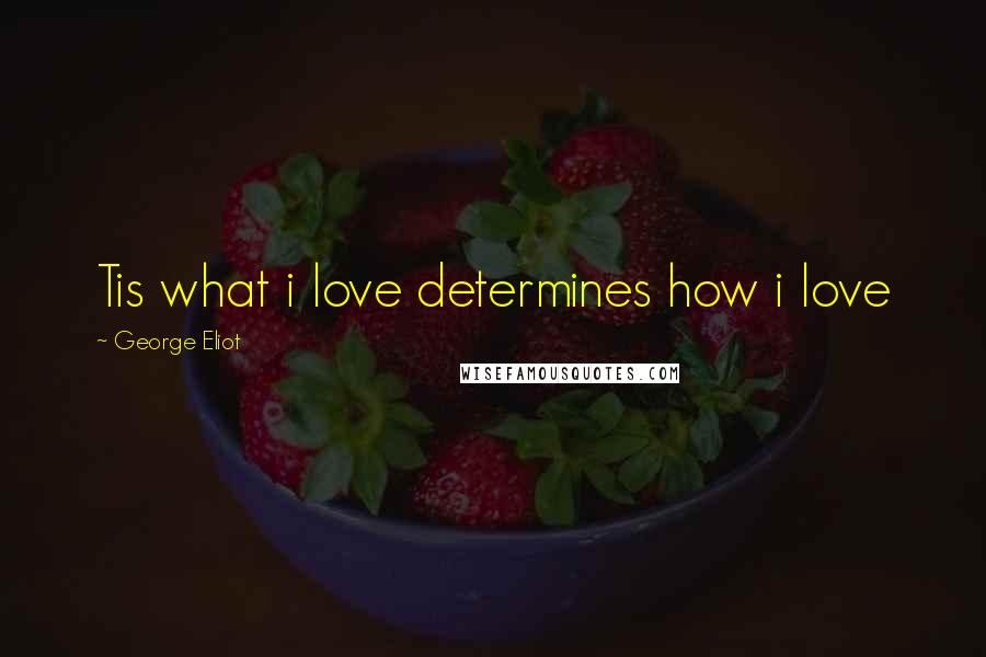 George Eliot Quotes: Tis what i love determines how i love