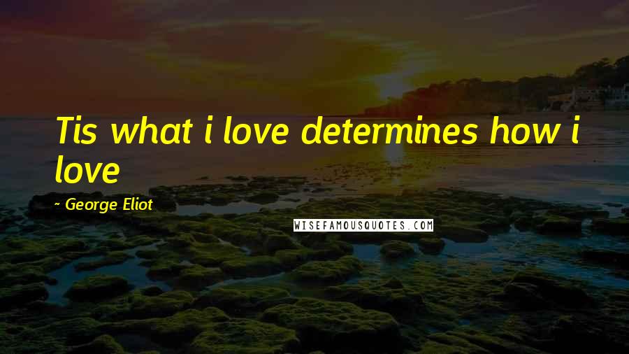 George Eliot Quotes: Tis what i love determines how i love