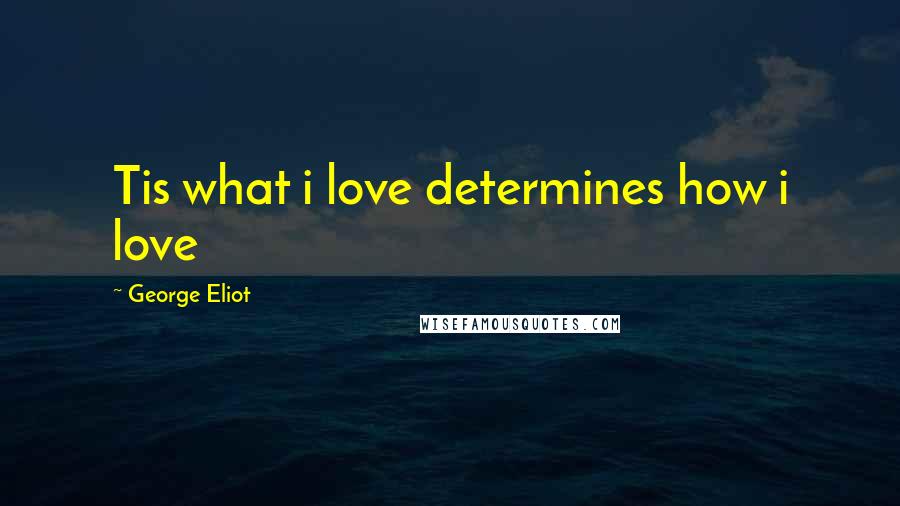 George Eliot Quotes: Tis what i love determines how i love