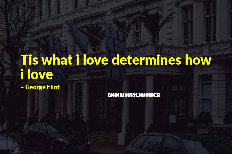 George Eliot Quotes: Tis what i love determines how i love