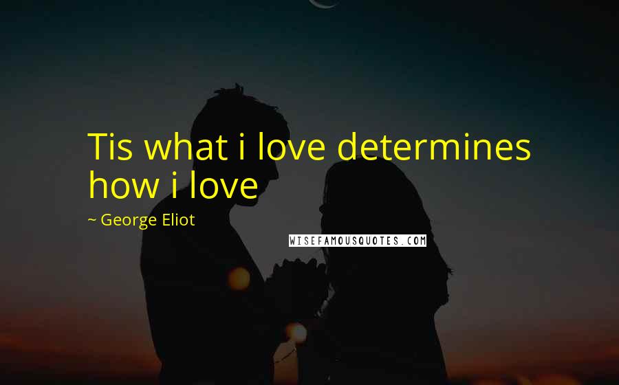 George Eliot Quotes: Tis what i love determines how i love