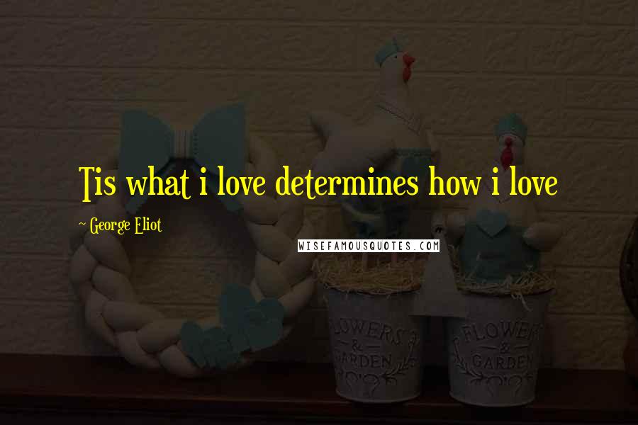 George Eliot Quotes: Tis what i love determines how i love